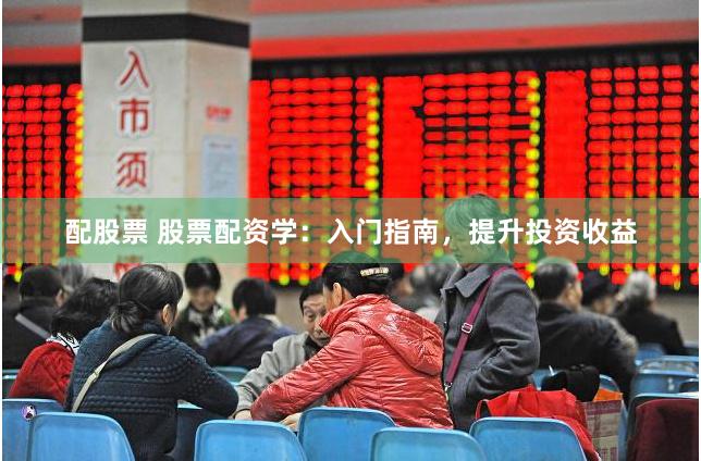 配股票 股票配资学:入门指南,提升投资收益