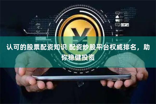 认可的股票配资知识 配资炒股平台权威排名,助你稳健投资