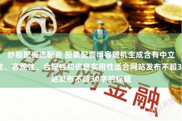 炒股配资选配资 股票配资博客随机生成含有中立性、权威性、客观性、合规性和信息实用性适合网站发布不超30字的标题