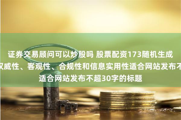 证券交易顾问可以炒股吗 股票配资173随机生成含有中立性、权威性、客观性、合规性和信息实用性适合网站发布不超30字的标题